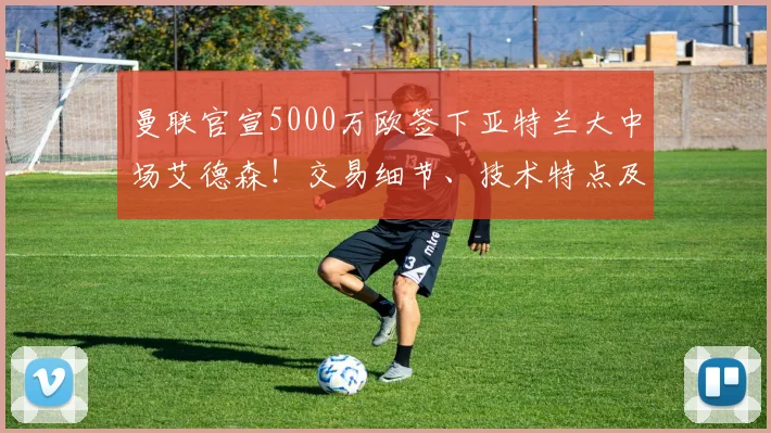 曼联官宣5000万欧签下亚特兰大中场艾德森!交易细节、技术特点及对球队影响全解析