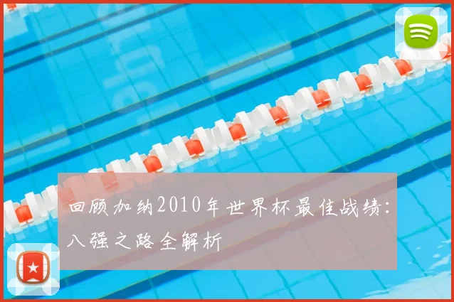 回顾加纳2010年世界杯最佳战绩:八强之路全解析