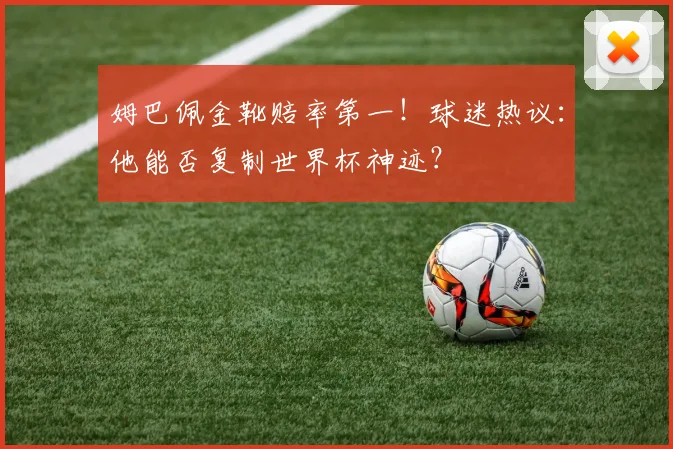 姆巴佩金靴赔率第一！球迷热议：他能否复制世界杯神迹？