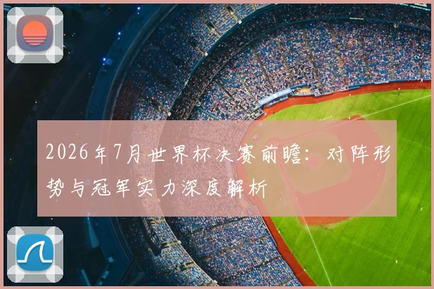 2026年7月世界杯决赛前瞻:对阵形势与冠军实力深度解析