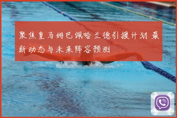 聚焦皇马姆巴佩哈兰德引援计划 最新动态与未来阵容预测