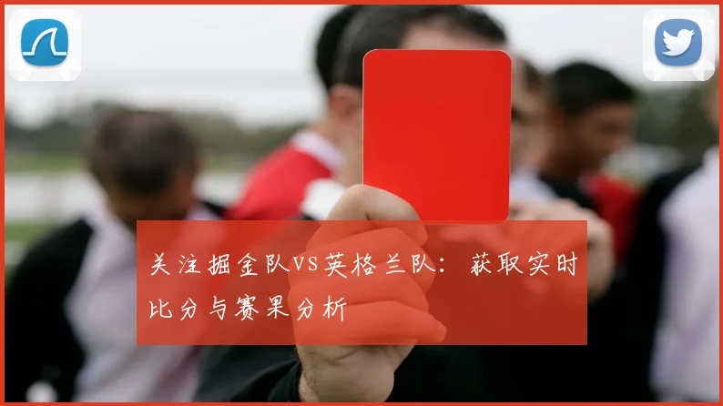 关注掘金队vs英格兰队:获取实时比分与赛果分析