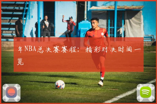 年NBA总决赛赛程:精彩对决时间一览