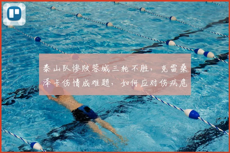 泰山队惨败蓉城三轮不胜,克雷桑泽卡伤情成难题,如何应对伤病危机?