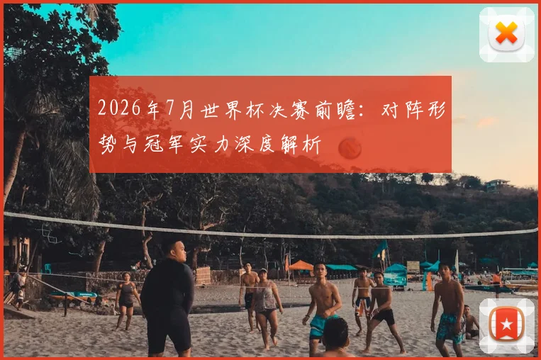 2026年7月世界杯决赛前瞻:对阵形势与冠军实力深度解析