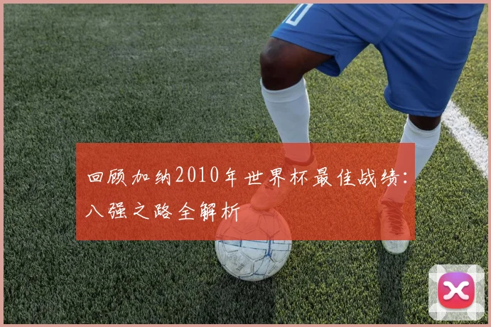 回顾加纳2010年世界杯最佳战绩:八强之路全解析