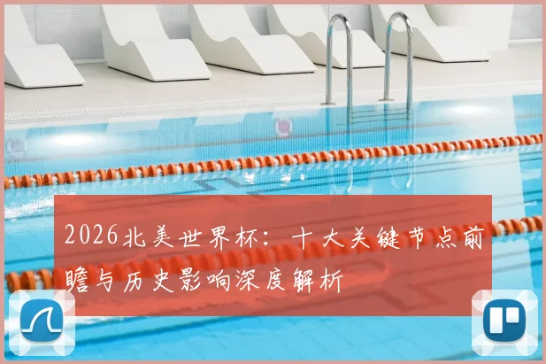 2026北美世界杯:十大关键节点前瞻与历史影响深度解析