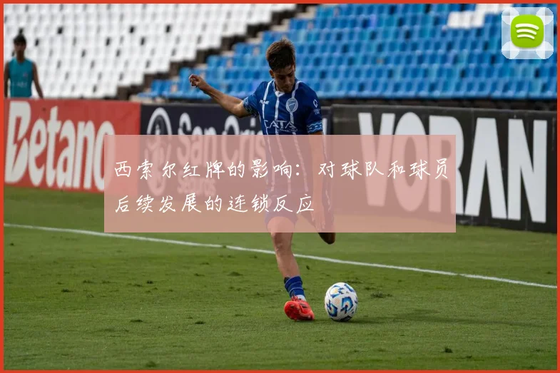 西索尔红牌的影响：对球队和球员后续发展的连锁反应