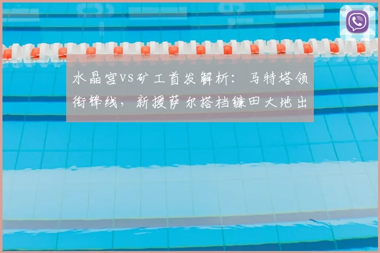 水晶宫vs矿工首发解析:马特塔领衔锋线,新援萨尔搭档镰田大地出战