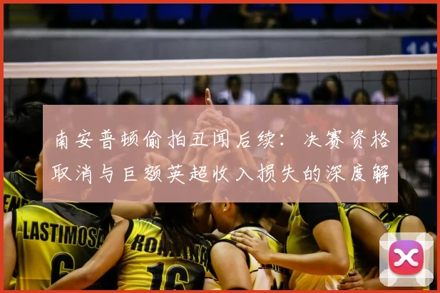 南安普顿偷拍丑闻后续：决赛资格取消与巨额英超收入损失的深度解析