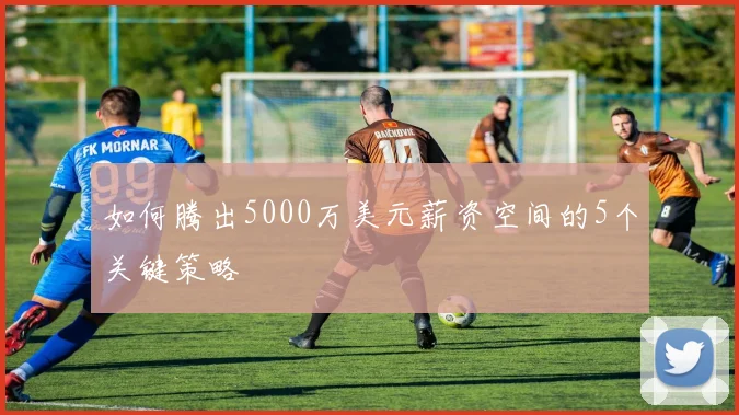 如何腾出5000万美元薪资空间的5个关键策略
