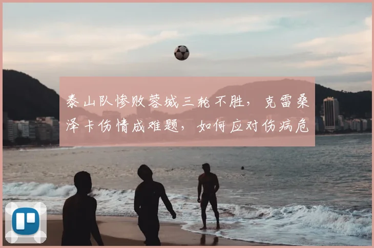 泰山队惨败蓉城三轮不胜,克雷桑泽卡伤情成难题,如何应对伤病危机?