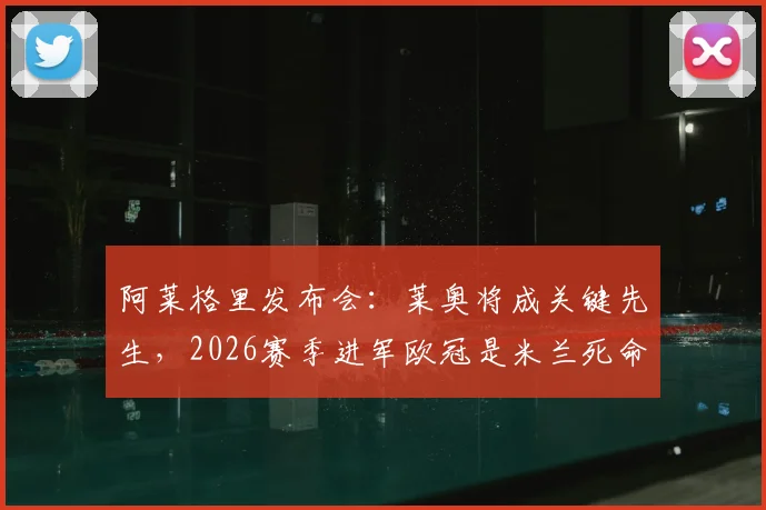 阿莱格里发布会:莱奥将成关键先生,2026赛季进军欧冠是米兰死命令