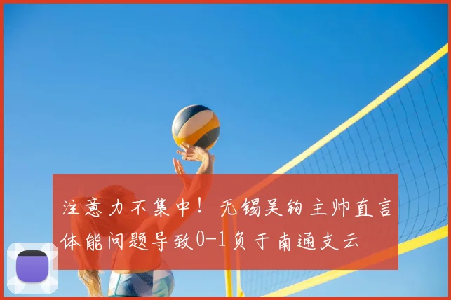 注意力不集中！无锡吴钩主帅直言体能问题导致0-1负于南通支云
